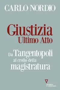 Carlo Nordio - Giustizia. Ultimo atto. Da Tangentopoli al crollo della magistratura