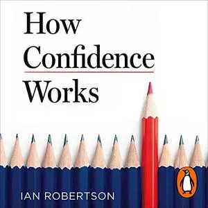 How Confidence Works: The New Science of Self-Belief, Why Some People Learn It and Others Don't [Audiobook]