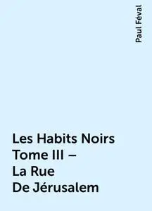 «Les Habits Noirs Tome III – La Rue De Jérusalem» by Paul Féval