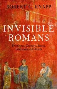Invisible Romans: Prostitutes, Outlaws, Slaves, Gladiators, Ordinary Men and Women...the Romans That History Forgot