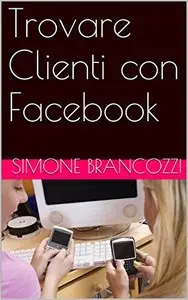 Trovare Clienti con Facebook (Web Marketing per imprenditori e professionisti Vol. 4)