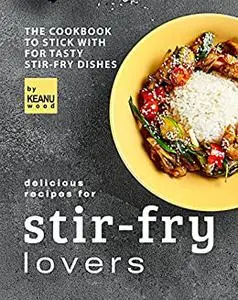 Delicious Recipes for Stir-fry Lovers: The Cookbook to Stick with for Tasty Stir-fry Dishes