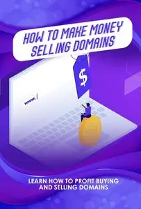 How to Make Money Selling Domains: Learn How to Profit Buying and Selling Domains