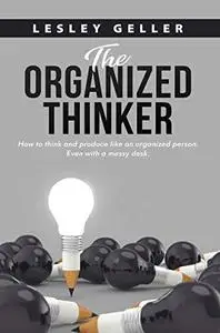 The Organized Thinker: How to think and produce like an organized person even with a messy desk