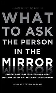 What to Ask the Person in the Mirror: Critical Questions for Becoming a More Effective Leader and Reaching Your Potentia