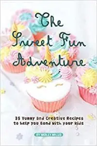 The Sweet Fun Adventure: 35 Yummy and Creative Recipes to Help You Bond with Your Kids