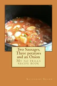 Two Sausages, Three potatoes and an Onion: A no frills recipe book