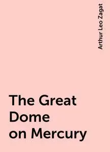 «The Great Dome on Mercury» by Arthur Leo Zagat