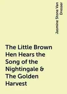 «The Little Brown Hen Hears the Song of the Nightingale & The Golden Harvest» by Jasmine Stone Van Dresser