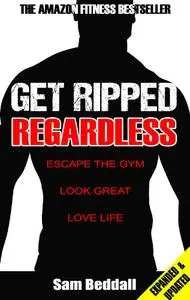 Get Ripped Regardless: Escape the Gym, Look Great, Love Life