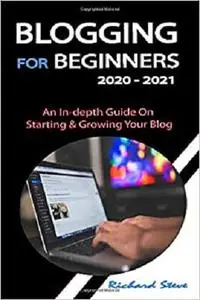BLOGGING FOR BEGINNERS 2020 - 2021: An In-depth Guide On Starting & Growing Your Blog