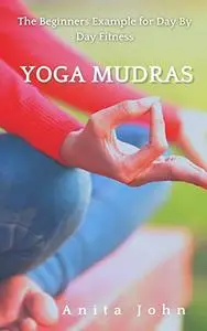 YOGA MUDRAS : The Beginners Example for Day By Day Fitness : mindfullness