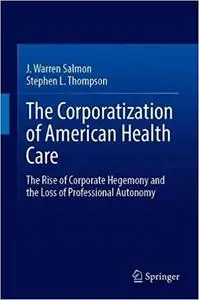 The Corporatization of American Health Care: The Rise of Corporate Hegemony and the Loss of Professional Autonomy