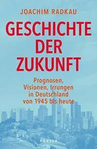 Geschichte der Zukunft: Prognosen, Visionen, Irrungen in Deutschland von 1945 bis heute