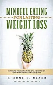 Mindful Eating for Lasting Weight Loss: Surround Yourself With Mindful Moments For Long-Term Sustainable Weight Loss