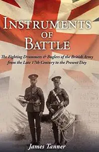 Instruments of Battle: The Fighting Drummers and Buglers of the British Army from the Late 17th Century to the Present Day