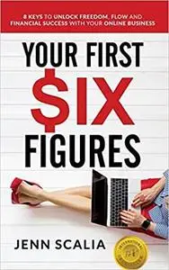 Your First Six Figures: Eight Keys to Unlock Freedom, Flow and Financial Success with Your Online Business