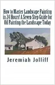 How to Master Landscape Painting in 24 Hours!: A Seven-Step Guide for Oil Painting the Landscape Today