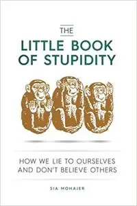 The Little Book of Stupidity: How We Lie to Ourselves and Don't Believe Others