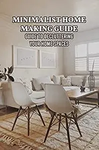 Minimalist Home Making Guide: Guide to Decluttering Your Home Spaces