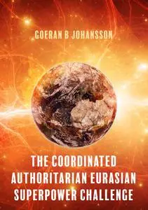 «The Coordinated Authoritarian Eurasian Superpower Challenge» by Goeran B Johansson