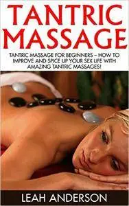 Tantric Massage For Beginners - How To Improve And Spice Up Your Sex Life With Amazing Tantric Massages!