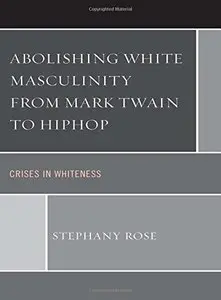 Abolishing White Masculinity from Mark Twain to Hiphop: Crises in Whiteness