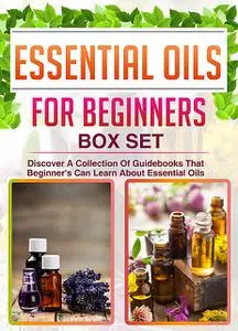 «Essential Oils For Beginners: Box Set: Discover A Collection Of Guidebooks That Beginner's Can Learn About Essential Oi