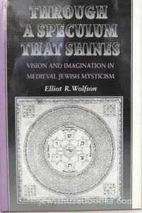 Through a Speculum That Shines: Vision and Imagination in Medieval Jewish Mysticism by Elliot R. Wolfso