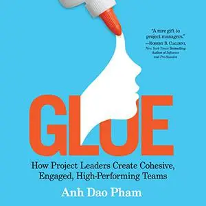 Glue: How Project Leaders Create Cohesive, Engaged, High-Performing Teams [Audiobook]