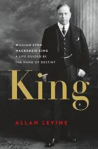 King: William Lyon Mackenzie King: A Life Guided by the Hand of Destiny