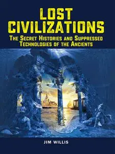 Lost Civilizations: The Secret Histories and Suppressed Technologies of the Ancients