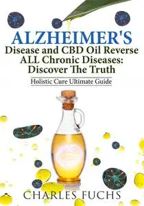 «Alzheimer's Disease and CBD Oil Reverse ALL Chronic DiseasesDiscover The Truth» by Charles Fuchs