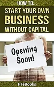 How To Start Your Own Business Without Capital: Quick Start Guide ("How To" Books)