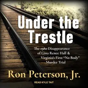 «Under the Trestle: The 1980 Disappearance of Gina Renee Hall & Virginia’s First “No Body” Murder Trial» by Ron Peterson