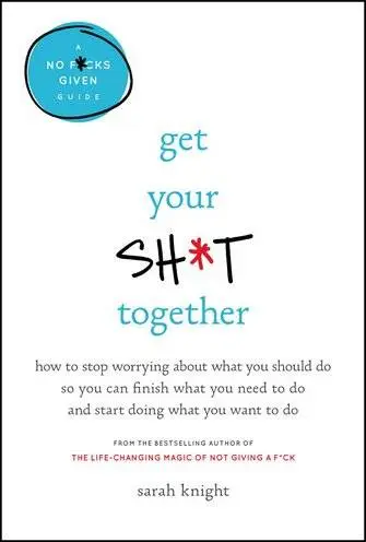 Get Your Sh*t Together: How to Stop Worrying About What You Should Do So You Can Finish What You Need to Do...