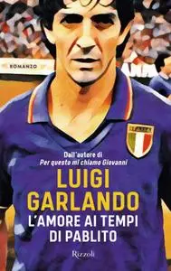 Luigi Garlando - L'amore ai tempi di Pablito