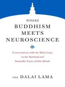 Where Buddhism Meets Neuroscience: Conversations with the Dalai Lama on the Spiritual and Scientific Views of Our Minds