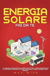 Energia Solare Fai Da Te : UN MANUALE EMPLIFICATO A BASSO COSTO PER LA REALIZZAZIONE DI UN EFFICENTE SISTEMA