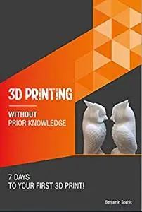 3D printing without prior knowledge : 7 days to your first 3D print