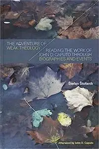 The Adventure of Weak Theology: Reading the Work of John D. Caputo through Biographies and Events