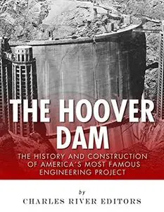 The Hoover Dam: The History and Construction of America’s Most Famous Engineering Project