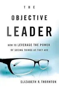 The Objective Leader: How to Leverage the Power of Seeing Things As They Are (Repost)