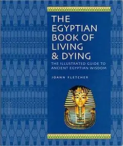 The Egyptian Book of Living & Dying: The Illustrated Guide to Ancient Egyptian Wisdom