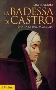 Lisa Roscioni - La badessa di Castro. Storia di uno scandalo