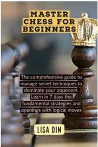 Master Chess For Beginners: The comprehensive guide to manage secret techniques to dominate your opponent.