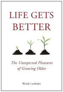 Life Gets Better: The Unexpected Pleasures of Growing Older