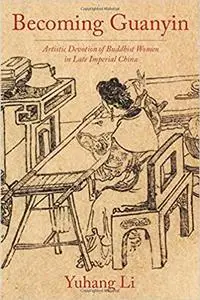 Becoming Guanyin: Artistic Devotion of Buddhist Women in Late Imperial China