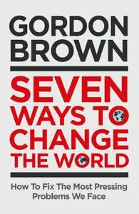 Seven Ways to Change the World: How To Fix The Most Pressing Problems We Face