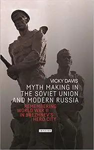 Myth Making in the Soviet Union and Modern Russia: Remembering World War II in Brezhnev’s Hero City